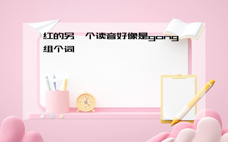 红的另一个读音好像是gong组个词