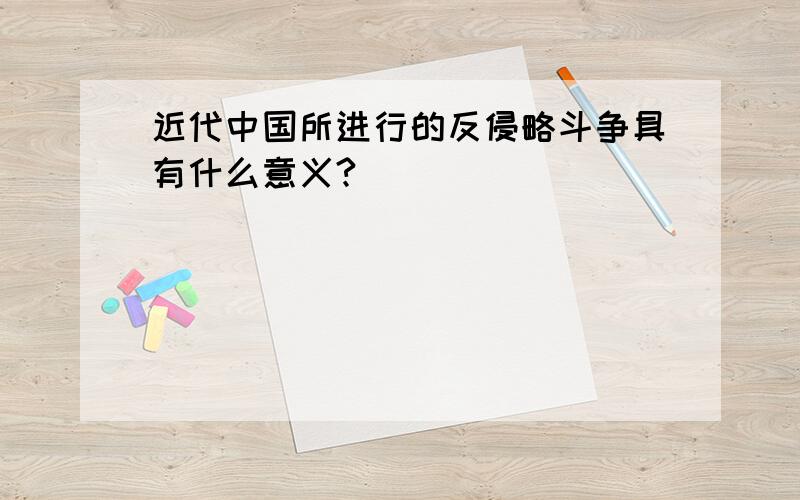 近代中国所进行的反侵略斗争具有什么意义?