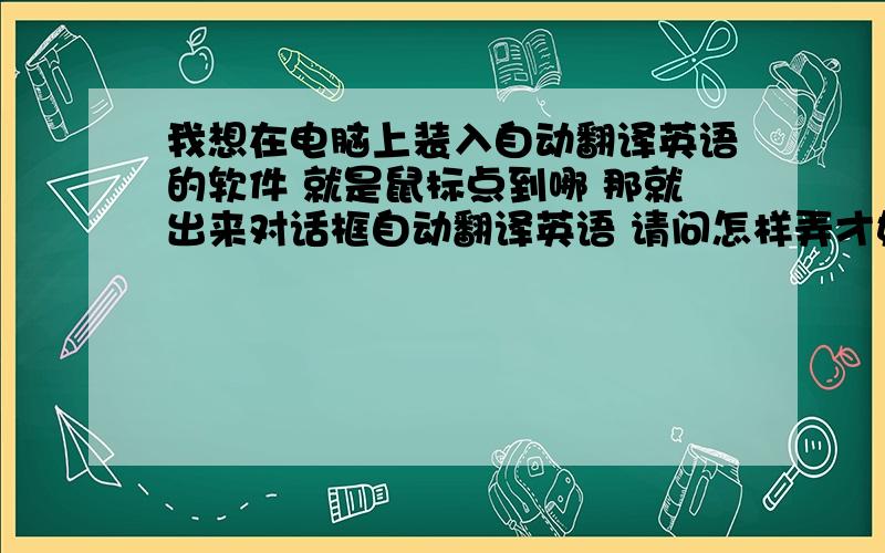 我想在电脑上装入自动翻译英语的软件 就是鼠标点到哪 那就出来对话框自动翻译英语 请问怎样弄才好?