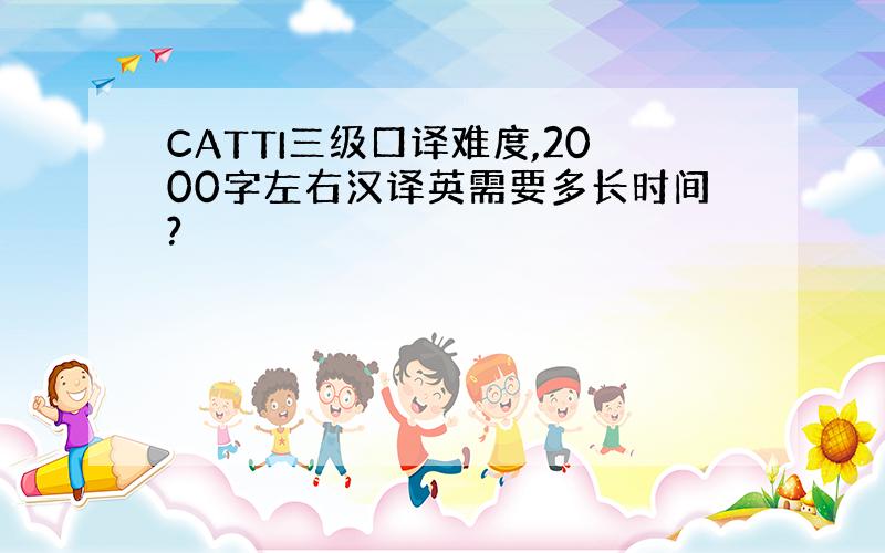 CATTI三级口译难度,2000字左右汉译英需要多长时间?