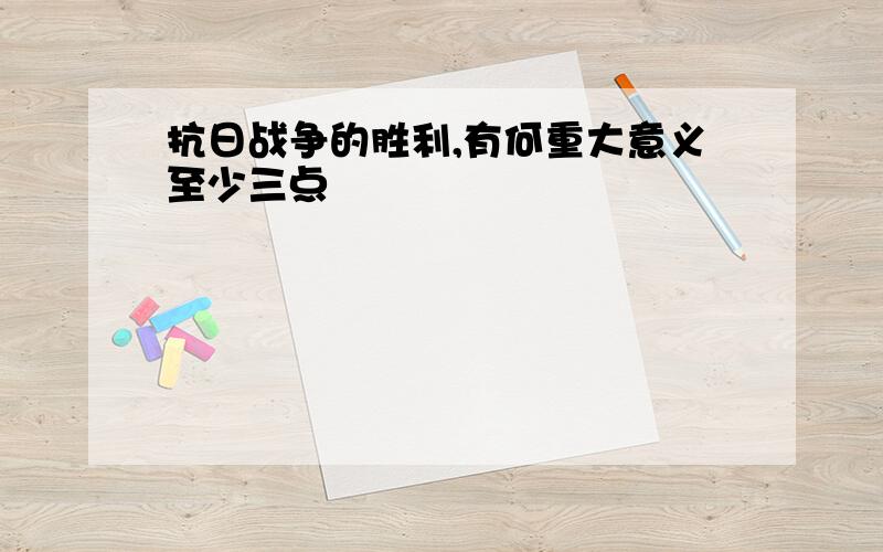 抗日战争的胜利,有何重大意义至少三点