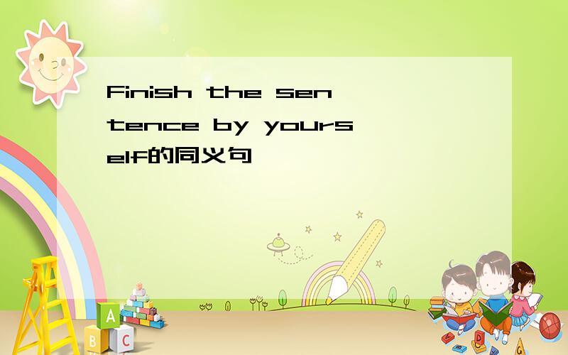 Finish the sentence by yourself的同义句