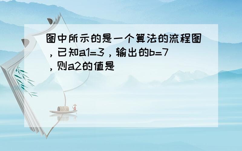 图中所示的是一个算法的流程图，已知a1=3，输出的b=7，则a2的值是（　　）