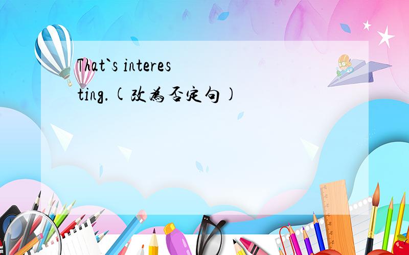 That`s interesting.(改为否定句)