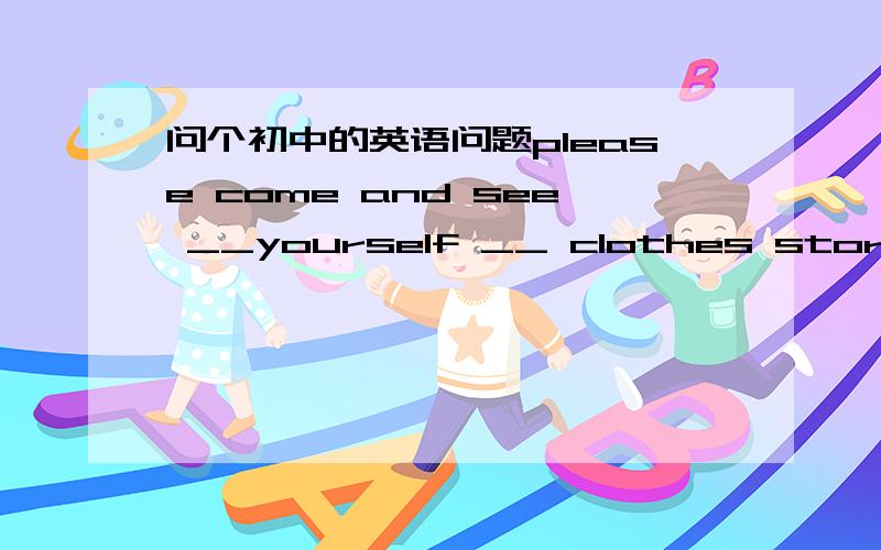 问个初中的英语问题please come and see __yourself __ clothes store怎么填