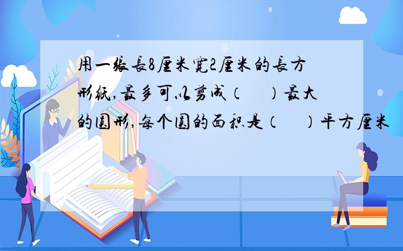 用一张长8厘米宽2厘米的长方形纸,最多可以剪成（　）最大的圆形,每个圆的面积是（　）平方厘米