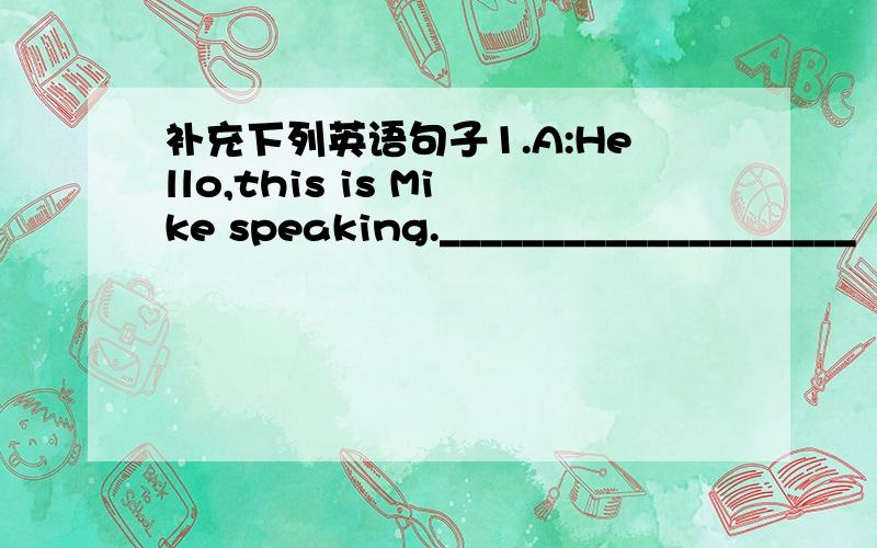 补充下列英语句子1.A:Hello,this is Mike speaking.____________________