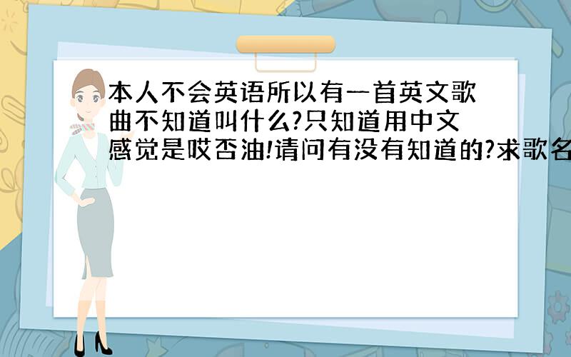 本人不会英语所以有一首英文歌曲不知道叫什么?只知道用中文感觉是哎否油!请问有没有知道的?求歌名