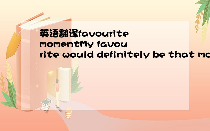 英语翻译favourite momentMy favourite would definitely be that mo