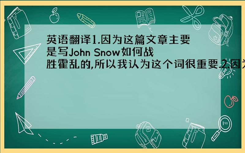 英语翻译1.因为这篇文章主要是写John Snow如何战胜霍乱的,所以我认为这个词很重要.2.因为霍乱的原因是水被污染了