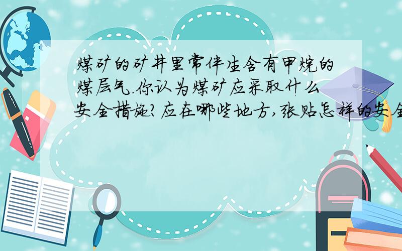 煤矿的矿井里常伴生含有甲烷的煤层气.你认为煤矿应采取什么安全措施?应在哪些地方,张贴怎样的安全标志?