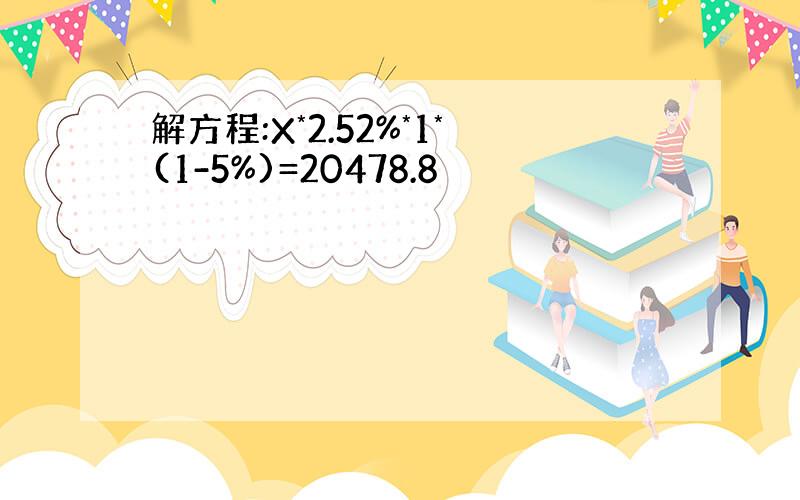 解方程:X*2.52%*1*(1-5%)=20478.8