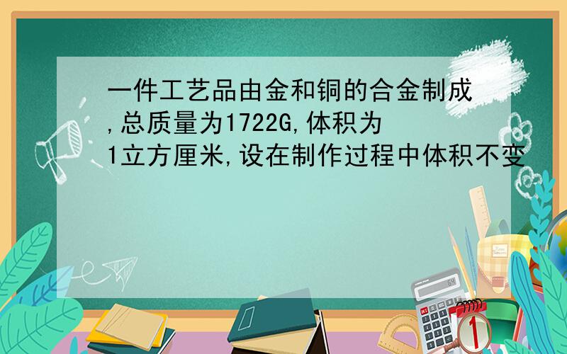 一件工艺品由金和铜的合金制成,总质量为1722G,体积为1立方厘米,设在制作过程中体积不变