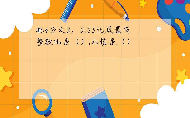 把4分之3：0.25化成最简整数比是（）,比值是（）