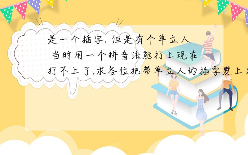 是一个插字. 但是有个单立人 当时用一个拼音法能打上现在打不上了,求各位把带单立人的插字发上来