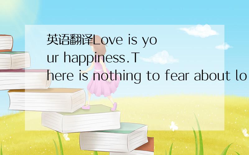 英语翻译Love is your happiness.There is nothing to fear about lo