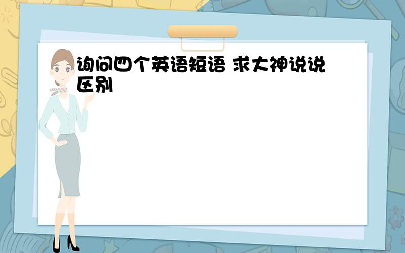 询问四个英语短语 求大神说说区别