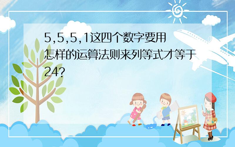 5,5,5,1这四个数字要用怎样的运算法则来列等式才等于24?