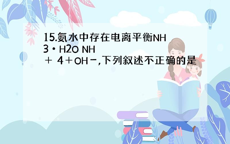 15.氨水中存在电离平衡NH3•H2O NH＋ 4＋OH－,下列叙述不正确的是