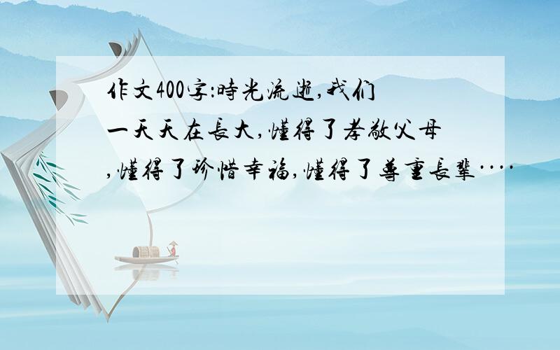 作文400字：时光流逝,我们一天天在长大,懂得了孝敬父母,懂得了珍惜幸福,懂得了尊重长辈····