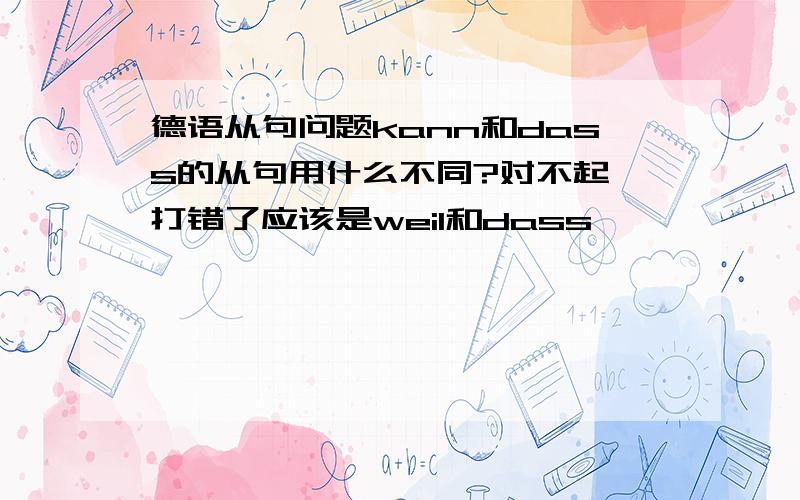 德语从句问题kann和dass的从句用什么不同?对不起,打错了应该是weil和dass