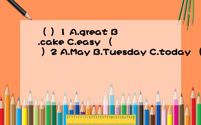 （ ）1 A.great B.cake C.easy （ ）2 A.May B.Tuesday C.today （ ）3