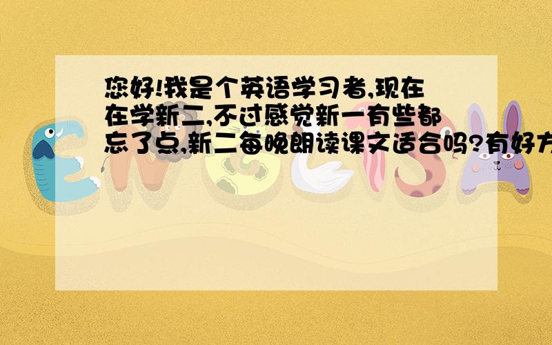 您好!我是个英语学习者,现在在学新二,不过感觉新一有些都忘了点,新二每晚朗读课文适合吗?有好方法吗