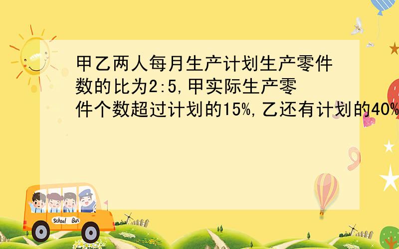 甲乙两人每月生产计划生产零件数的比为2:5,甲实际生产零件个数超过计划的15%,乙还有计划的40%未完成,