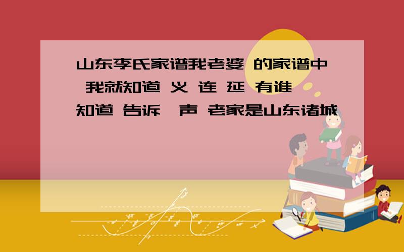 山东李氏家谱我老婆 的家谱中 我就知道 义 连 延 有谁知道 告诉一声 老家是山东诸城