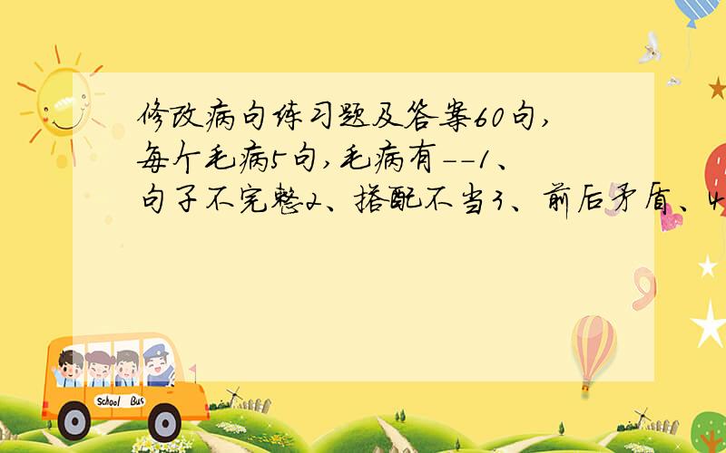 修改病句练习题及答案60句,每个毛病5句,毛病有--1、句子不完整2、搭配不当3、前后矛盾、4不符逻辑