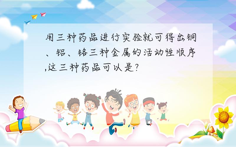 用三种药品进行实验就可得出铜、铝、铬三种金属的活动性顺序,这三种药品可以是?