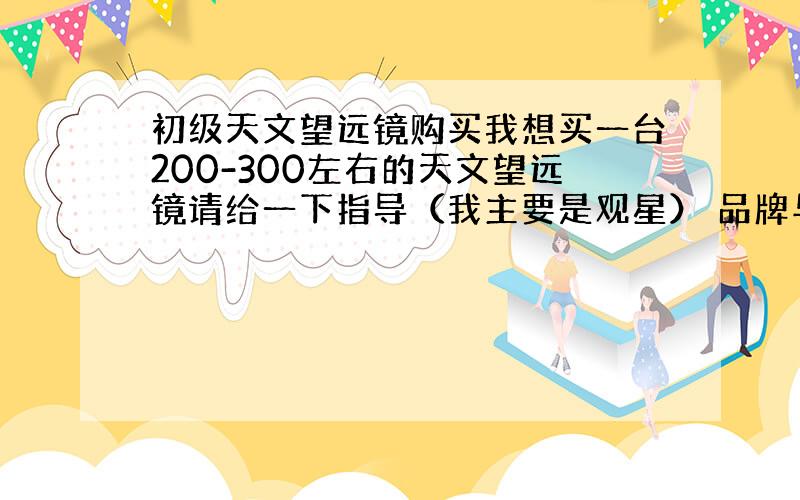 初级天文望远镜购买我想买一台200-300左右的天文望远镜请给一下指导（我主要是观星） 品牌与型号都说一下谢谢如果是双筒