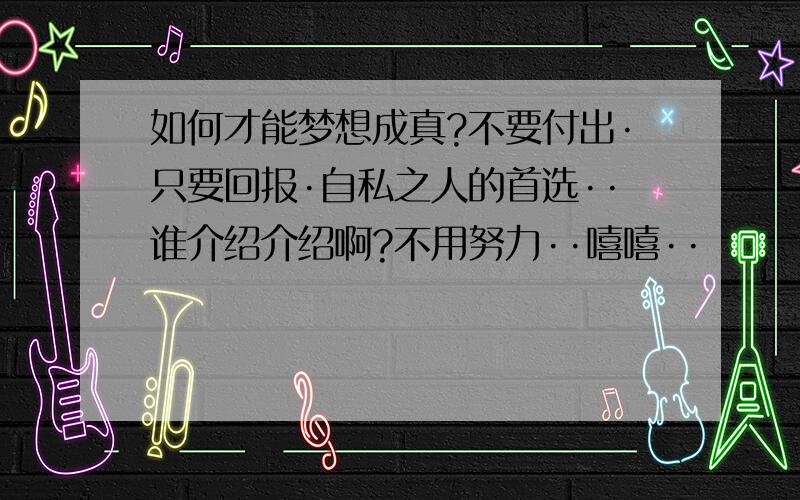 如何才能梦想成真?不要付出·只要回报·自私之人的首选··谁介绍介绍啊?不用努力··嘻嘻··