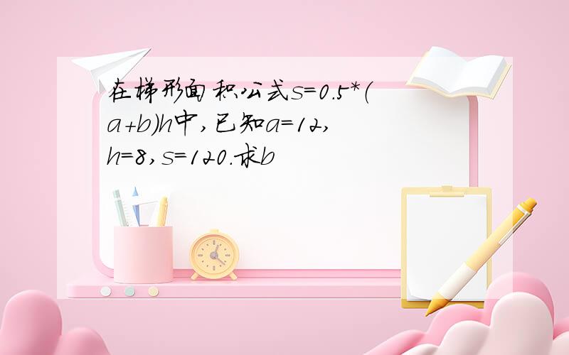 在梯形面积公式s=0.5*（a+b)h中,已知a=12,h=8,s=120.求b