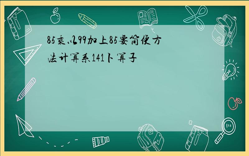 85乘以99加上85要简便方法计算系141卜算子