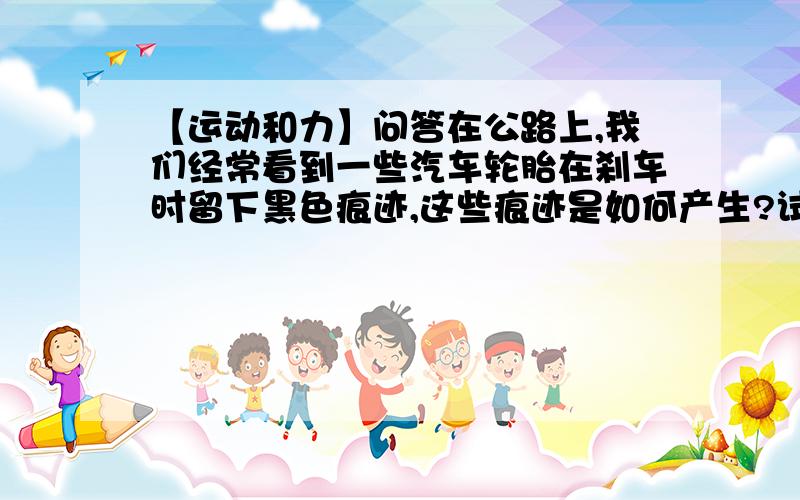 【运动和力】问答在公路上,我们经常看到一些汽车轮胎在刹车时留下黑色痕迹,这些痕迹是如何产生?试用相关的科学现象分析.