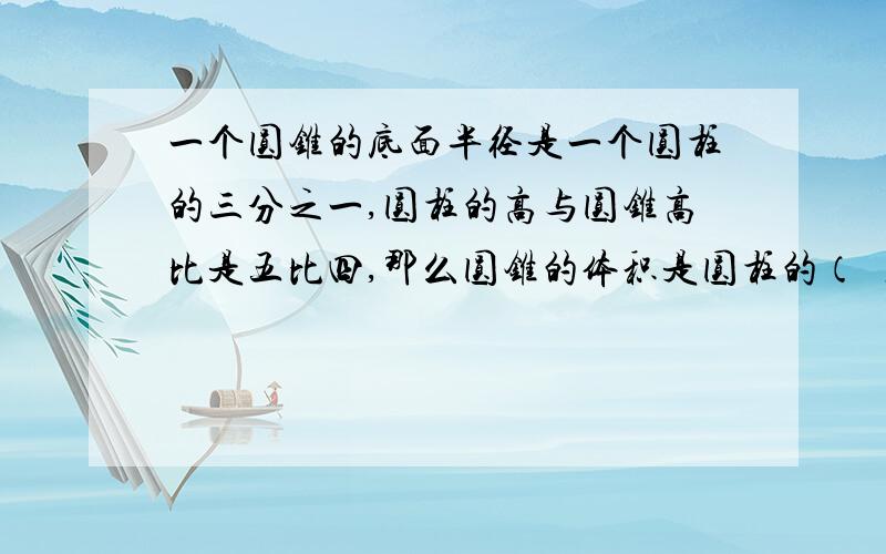 一个圆锥的底面半径是一个圆柱的三分之一,圆柱的高与圆锥高比是五比四,那么圆锥的体积是圆柱的（ ）