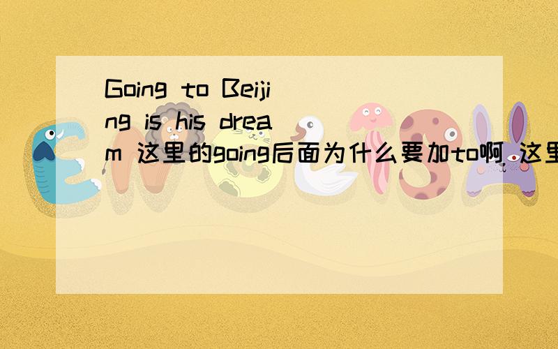 Going to Beijing is his dream 这里的going后面为什么要加to啊 这里的going不是动