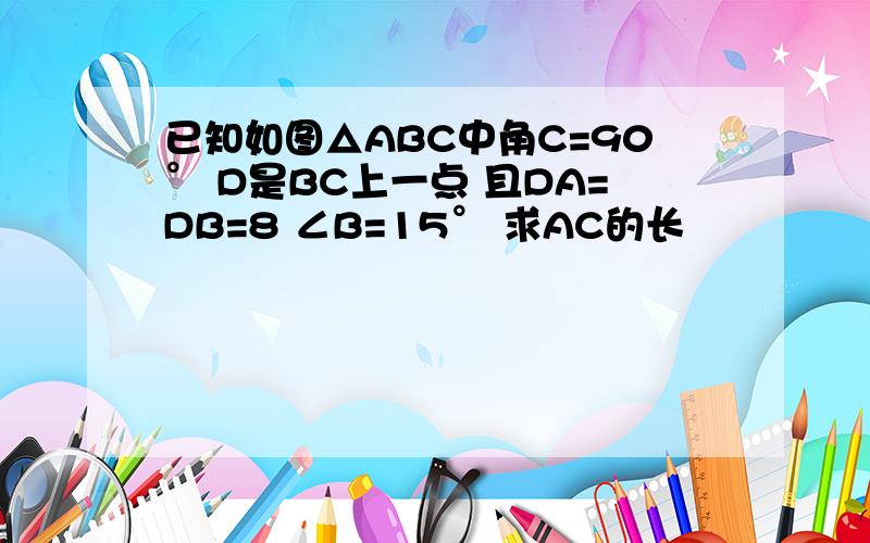 已知如图△ABC中角C=90° D是BC上一点 且DA=DB=8 ∠B=15° 求AC的长