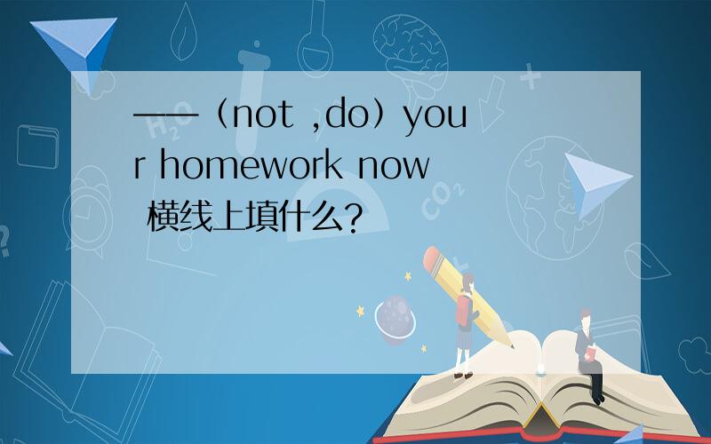 ——（not ,do）your homework now 横线上填什么?