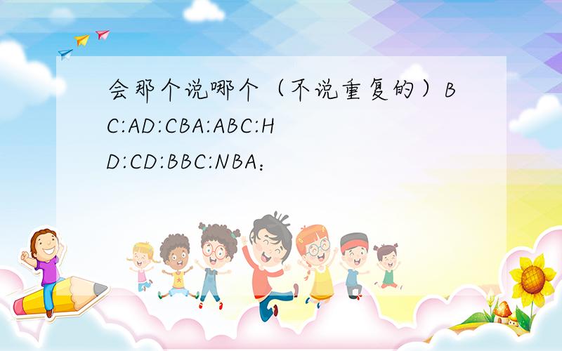 会那个说哪个（不说重复的）BC:AD:CBA:ABC:HD:CD:BBC:NBA：