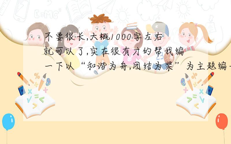 不要很长,大概1000字左右就可以了,实在很有才的帮我编一下以“和谐为舟,团结为桨”为主题编一篇演讲稿!