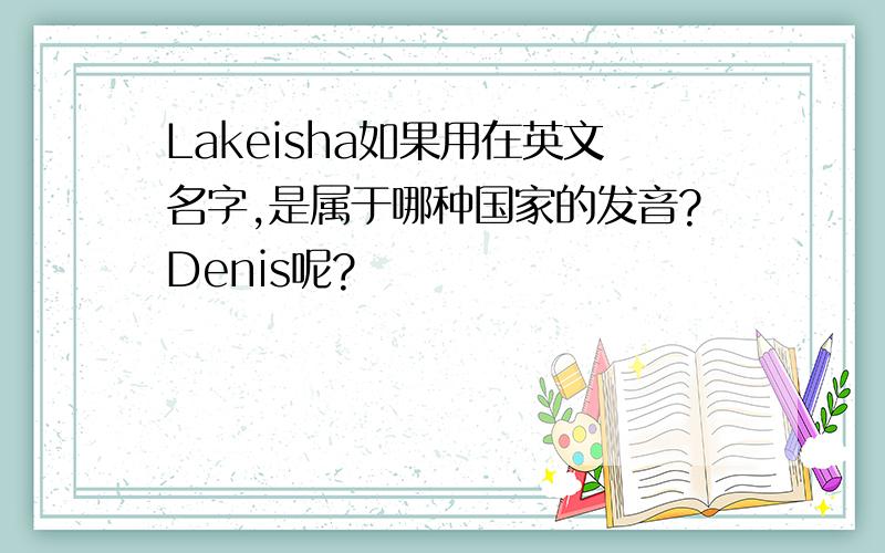 Lakeisha如果用在英文名字,是属于哪种国家的发音?Denis呢?