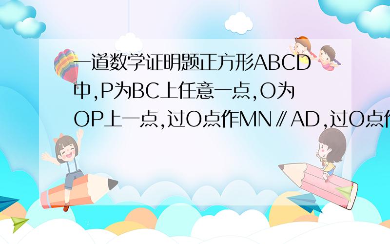 一道数学证明题正方形ABCD中,P为BC上任意一点,O为OP上一点,过O点作MN∥AD,过O点作直线EF⊥DP交AB于E