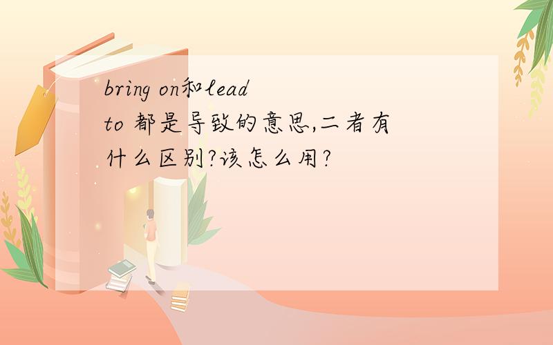 bring on和lead to 都是导致的意思,二者有什么区别?该怎么用?