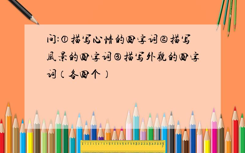 问:①描写心情的四字词②描写风景的四字词③描写外貌的四字词（各四个）