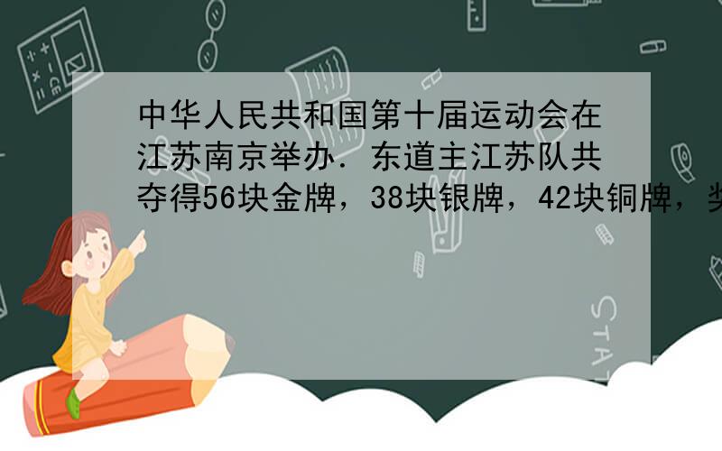 中华人民共和国第十届运动会在江苏南京举办．东道主江苏队共夺得56块金牌，38块银牌，42块铜牌，奖牌总数位居全国第一．