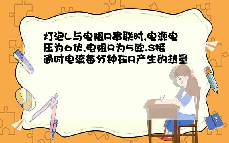 灯泡L与电阻R串联时,电源电压为6伏,电阻R为5欧.S接通时电流每分钟在R产生的热量