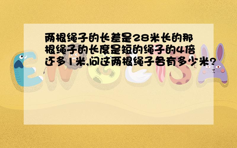 两根绳子的长差是28米长的那根绳子的长度是短的绳子的4倍还多1米,问这两根绳子各有多少米?