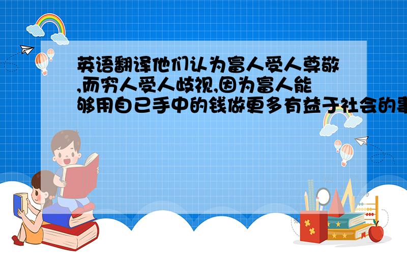 英语翻译他们认为富人受人尊敬,而穷人受人歧视,因为富人能够用自已手中的钱做更多有益于社会的事情,而穷人做不到.另一些人认